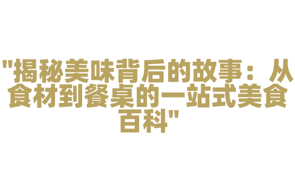 "揭秘美味背后的故事：从食材到餐桌的一站式美食百科"